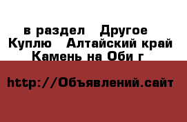  в раздел : Другое » Куплю . Алтайский край,Камень-на-Оби г.